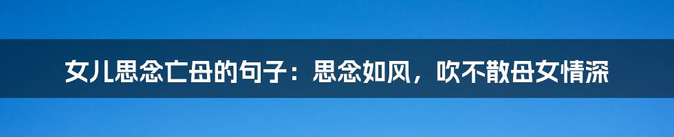 女儿思念亡母的句子：思念如风，吹不散母女情深