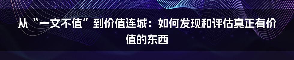 从“一文不值”到价值连城：如何发现和评估真正有价值的东西