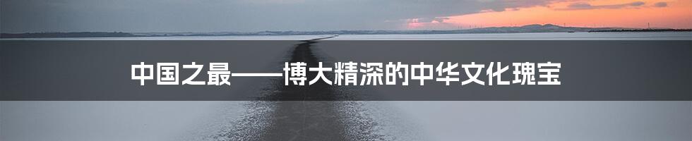 中国之最——博大精深的中华文化瑰宝