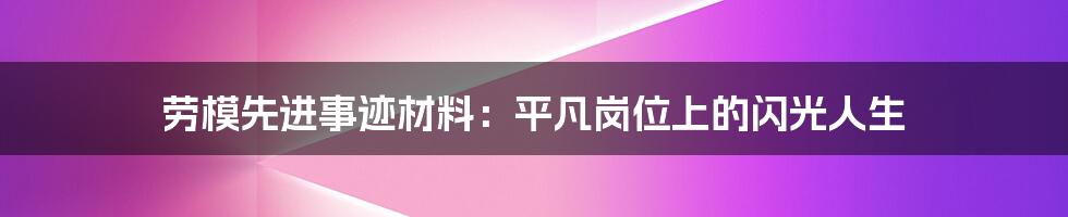 劳模先进事迹材料：平凡岗位上的闪光人生