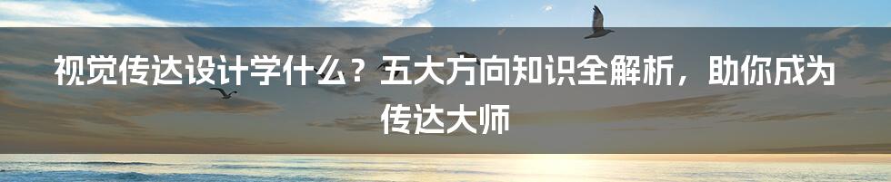 视觉传达设计学什么？五大方向知识全解析，助你成为传达大师