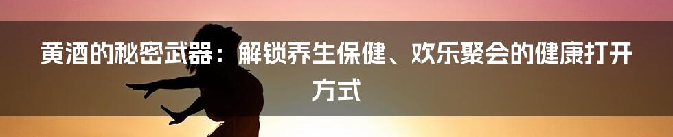 黄酒的秘密武器：解锁养生保健、欢乐聚会的健康打开方式