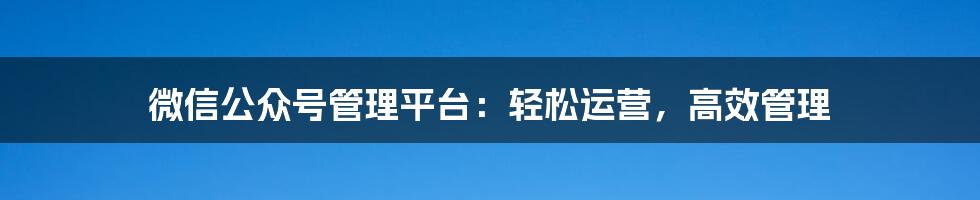 微信公众号管理平台：轻松运营，高效管理