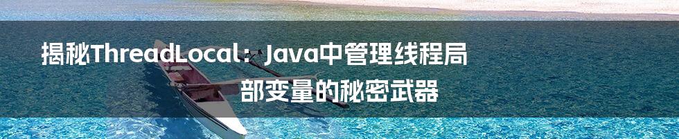 揭秘ThreadLocal：Java中管理线程局部变量的秘密武器