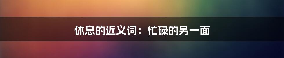 休息的近义词：忙碌的另一面