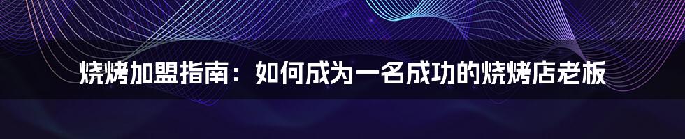 烧烤加盟指南：如何成为一名成功的烧烤店老板