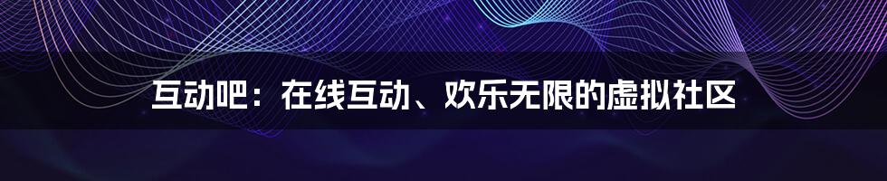 互动吧：在线互动、欢乐无限的虚拟社区