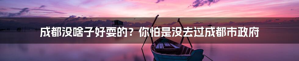 成都没啥子好耍的？你怕是没去过成都市政府