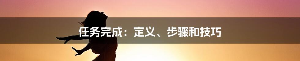 任务完成：定义、步骤和技巧