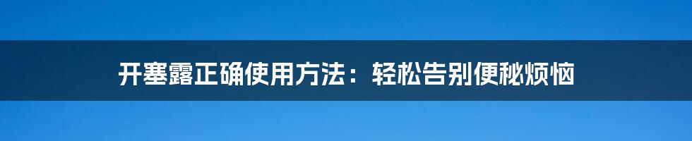 开塞露正确使用方法：轻松告别便秘烦恼