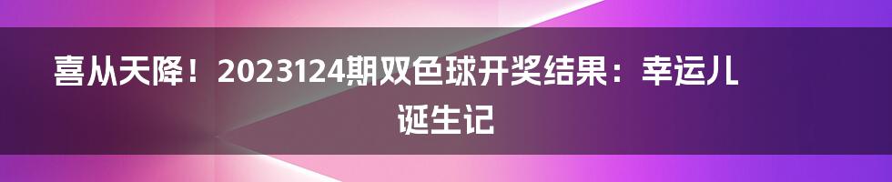 喜从天降！2023124期双色球开奖结果：幸运儿诞生记