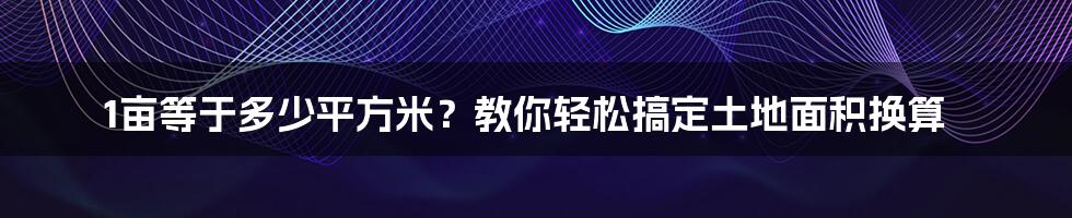 1亩等于多少平方米？教你轻松搞定土地面积换算