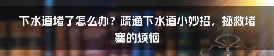 下水道堵了怎么办？疏通下水道小妙招，拯救堵塞的烦恼