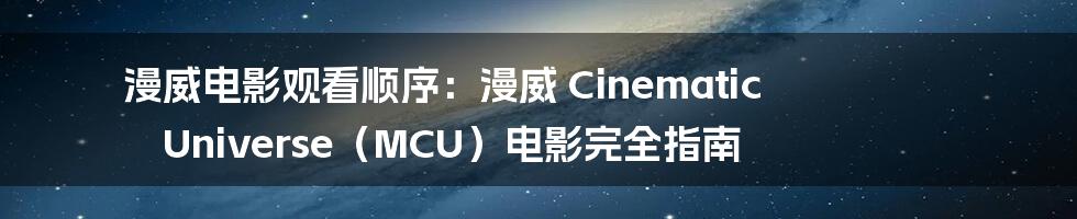 漫威电影观看顺序：漫威 Cinematic Universe（MCU）电影完全指南