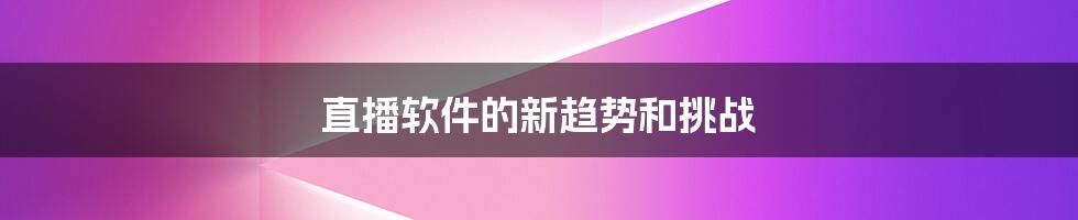 直播软件的新趋势和挑战