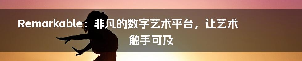 Remarkable：非凡的数字艺术平台，让艺术触手可及