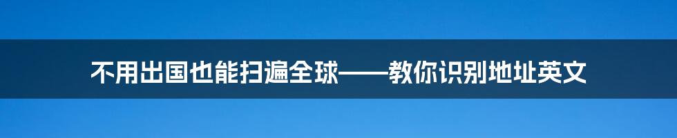 不用出国也能扫遍全球——教你识别地址英文