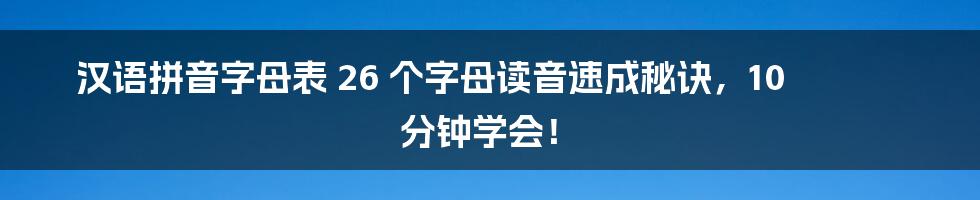 汉语拼音字母表 26 个字母读音速成秘诀，10 分钟学会！