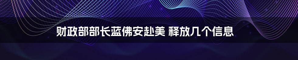 财政部部长蓝佛安赴美 释放几个信息