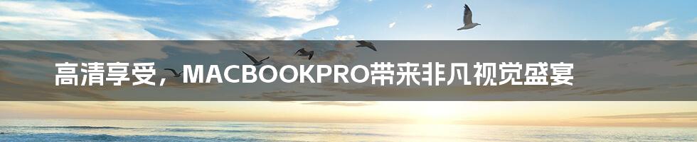 高清享受，MACBOOKPRO带来非凡视觉盛宴