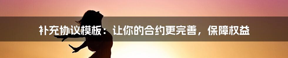 补充协议模板：让你的合约更完善，保障权益