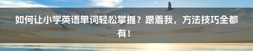 如何让小学英语单词轻松掌握？跟着我，方法技巧全都有！