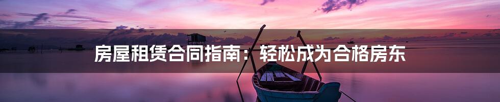 房屋租赁合同指南：轻松成为合格房东