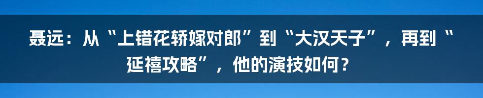 聂远：从“上错花轿嫁对郎”到“大汉天子”，再到“延禧攻略”，他的演技如何？