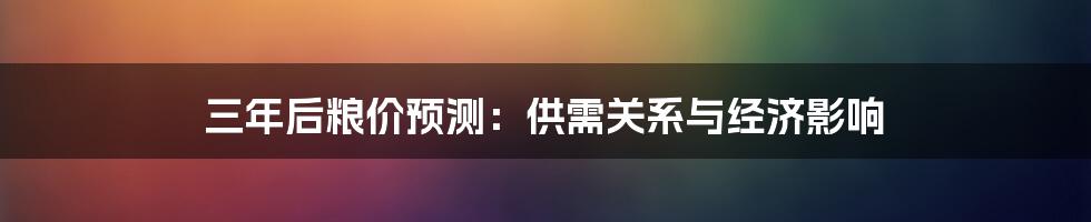 三年后粮价预测：供需关系与经济影响