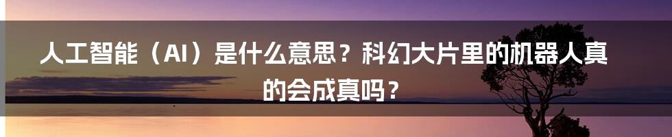 人工智能（AI）是什么意思？科幻大片里的机器人真的会成真吗？