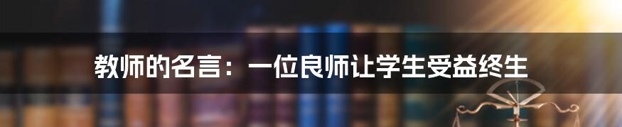 教师的名言：一位良师让学生受益终生