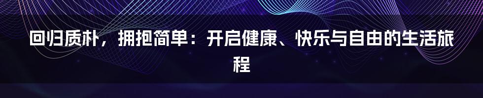 回归质朴，拥抱简单：开启健康、快乐与自由的生活旅程