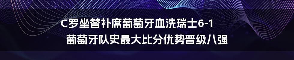 C罗坐替补席葡萄牙血洗瑞士6-1 葡萄牙队史最大比分优势晋级八强