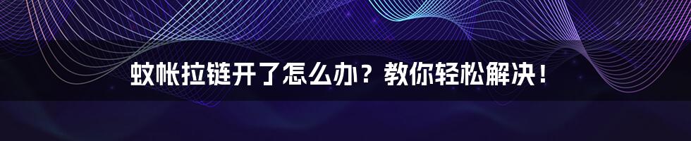 蚊帐拉链开了怎么办？教你轻松解决！