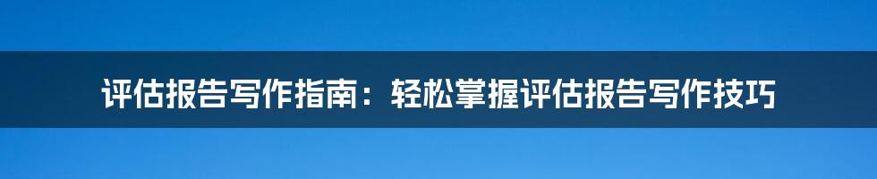 评估报告写作指南：轻松掌握评估报告写作技巧