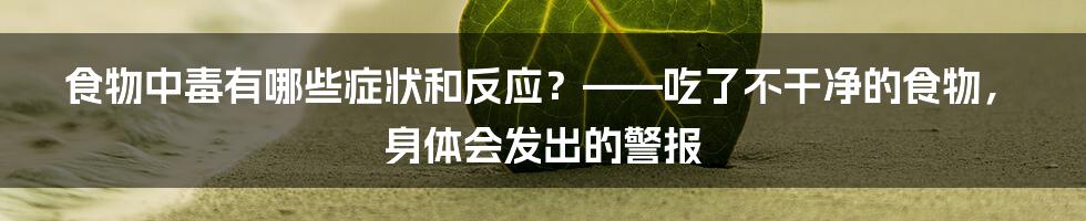 食物中毒有哪些症状和反应？——吃了不干净的食物，身体会发出的警报