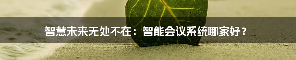 智慧未来无处不在：智能会议系统哪家好？