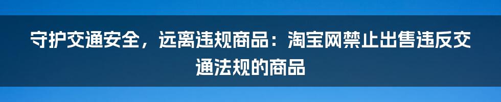 守护交通安全，远离违规商品：淘宝网禁止出售违反交通法规的商品