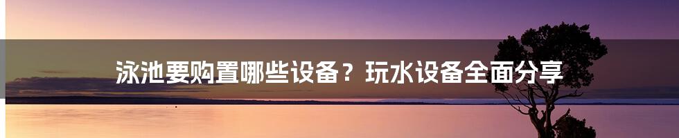 泳池要购置哪些设备？玩水设备全面分享