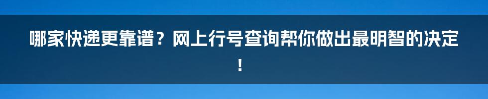 哪家快递更靠谱？网上行号查询帮你做出最明智的决定！