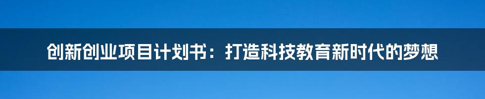 创新创业项目计划书：打造科技教育新时代的梦想