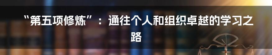 “第五项修炼”：通往个人和组织卓越的学习之路