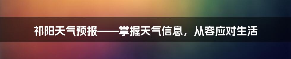 祁阳天气预报——掌握天气信息，从容应对生活