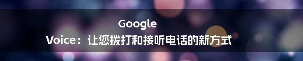 Google Voice：让您拨打和接听电话的新方式