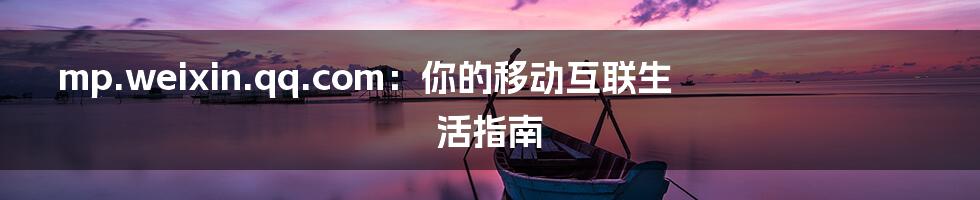 mp.weixin.qq.com：你的移动互联生活指南