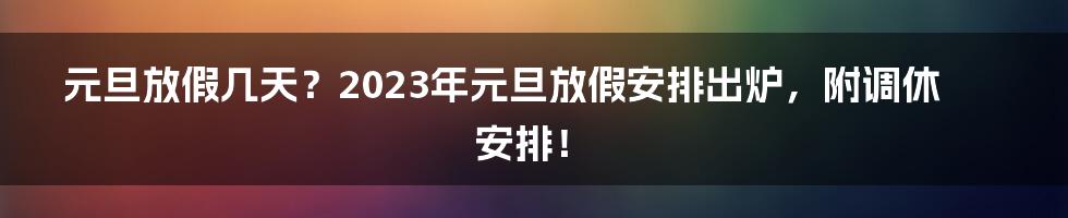 元旦放假几天？2023年元旦放假安排出炉，附调休安排！