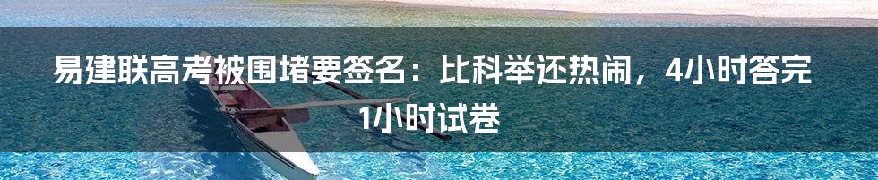 易建联高考被围堵要签名：比科举还热闹，4小时答完1小时试卷