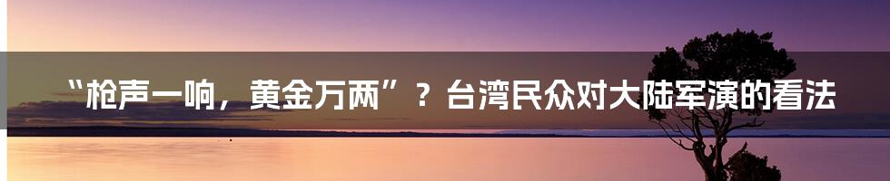 “枪声一响，黄金万两”？台湾民众对大陆军演的看法