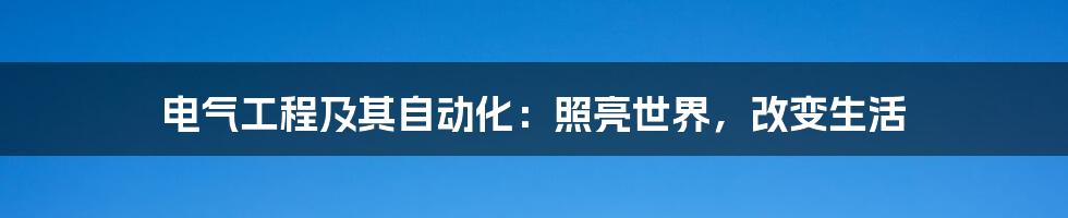 电气工程及其自动化：照亮世界，改变生活