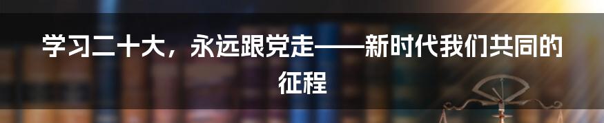 学习二十大，永远跟党走——新时代我们共同的征程